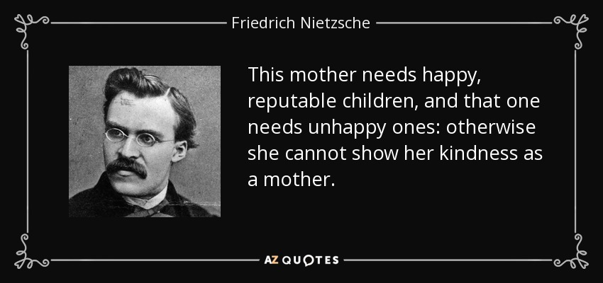 This mother needs happy, reputable children, and that one needs unhappy ones: otherwise she cannot show her kindness as a mother. - Friedrich Nietzsche