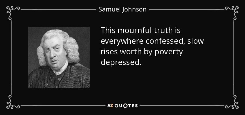 This mournful truth is everywhere confessed, slow rises worth by poverty depressed. - Samuel Johnson
