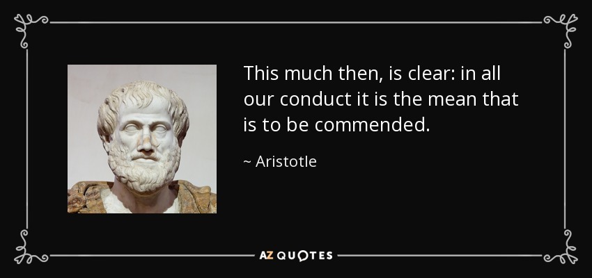 This much then, is clear: in all our conduct it is the mean that is to be commended. - Aristotle