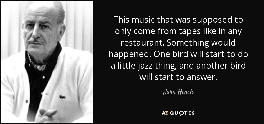 This music that was supposed to only come from tapes like in any restaurant. Something would happened. One bird will start to do a little jazz thing, and another bird will start to answer. - John Hench