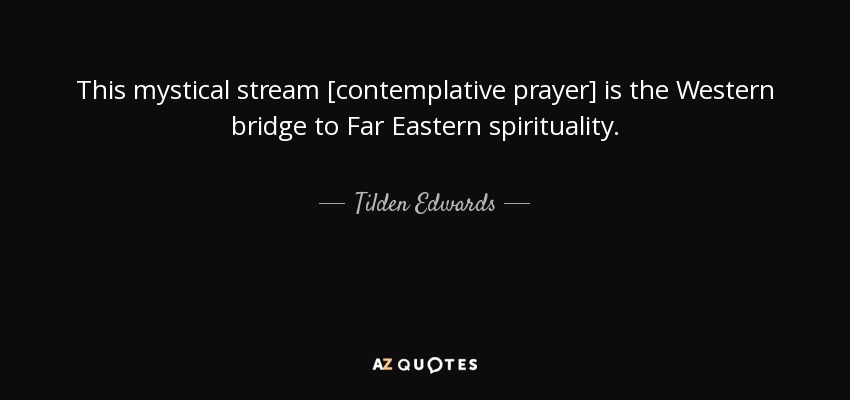 This mystical stream [contemplative prayer] is the Western bridge to Far Eastern spirituality. - Tilden Edwards