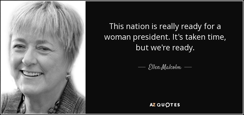 This nation is really ready for a woman president. It's taken time, but we're ready. - Ellen Malcolm
