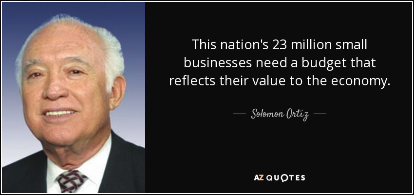 This nation's 23 million small businesses need a budget that reflects their value to the economy. - Solomon Ortiz