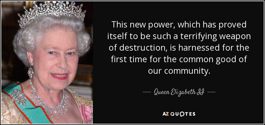 This new power, which has proved itself to be such a terrifying weapon of destruction, is harnessed for the first time for the common good of our community. - Queen Elizabeth II