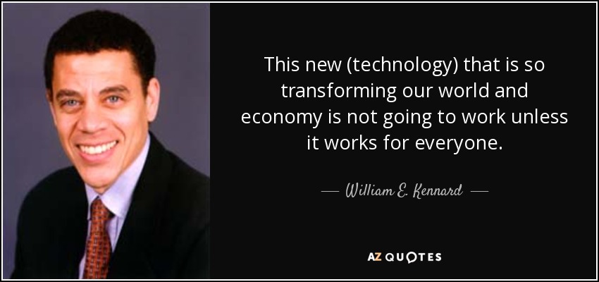 This new (technology) that is so transforming our world and economy is not going to work unless it works for everyone. - William E. Kennard