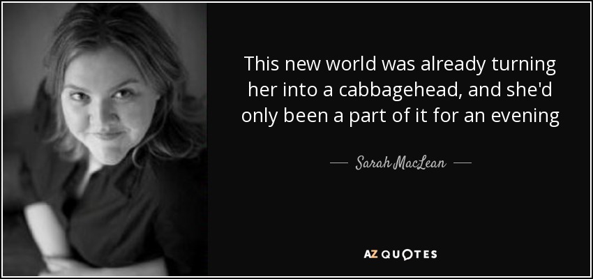 This new world was already turning her into a cabbagehead, and she'd only been a part of it for an evening - Sarah MacLean