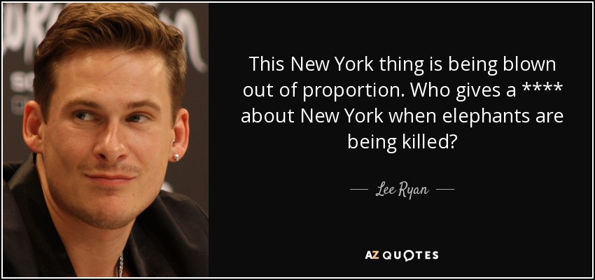 This New York thing is being blown out of proportion. Who gives a **** about New York when elephants are being killed? - Lee Ryan