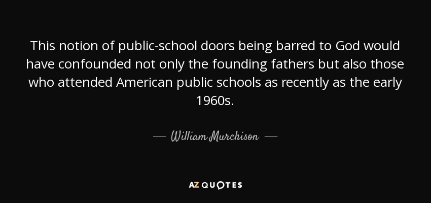 This notion of public-school doors being barred to God would have confounded not only the founding fathers but also those who attended American public schools as recently as the early 1960s. - William Murchison