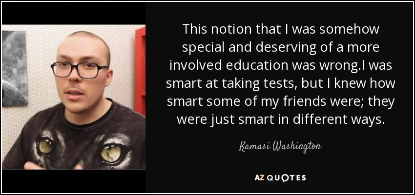 This notion that I was somehow special and deserving of a more involved education was wrong.I was smart at taking tests, but I knew how smart some of my friends were; they were just smart in different ways. - Kamasi Washington