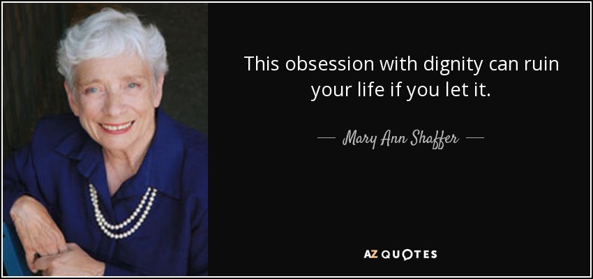 This obsession with dignity can ruin your life if you let it. - Mary Ann Shaffer