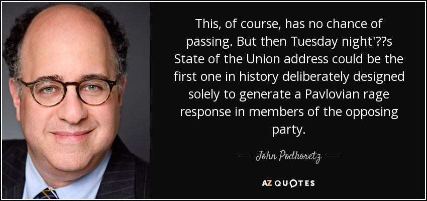 This, of course, has no chance of passing. But then Tuesday night's State of the Union address could be the first one in history deliberately designed solely to generate a Pavlovian rage response in members of the opposing party. - John Podhoretz