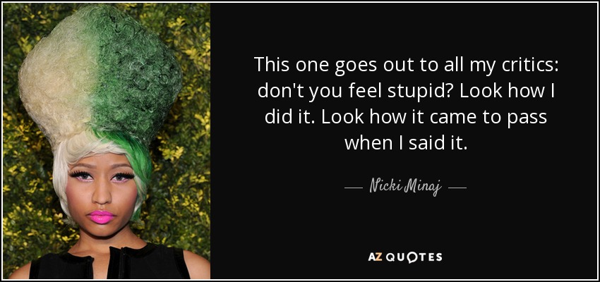 This one goes out to all my critics: don't you feel stupid? Look how I did it. Look how it came to pass when I said it. - Nicki Minaj