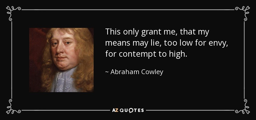 This only grant me, that my means may lie, too low for envy, for contempt to high. - Abraham Cowley