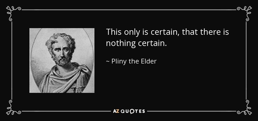 This only is certain, that there is nothing certain. - Pliny the Elder