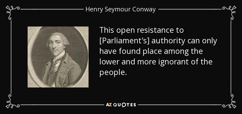 This open resistance to [Parliament's] authority can only have found place among the lower and more ignorant of the people. - Henry Seymour Conway