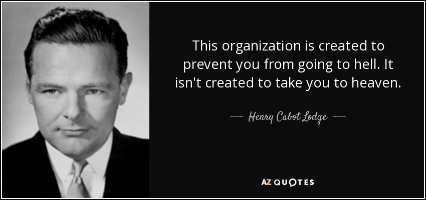 This organization is created to prevent you from going to hell. It isn't created to take you to heaven. - Henry Cabot Lodge, Jr.