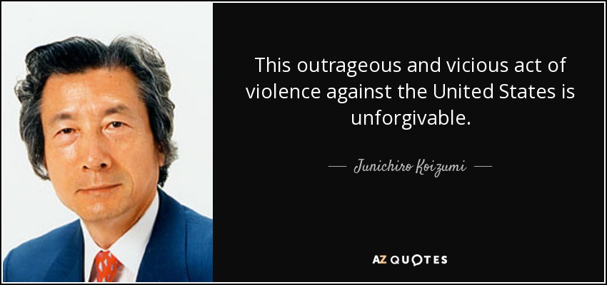 This outrageous and vicious act of violence against the United States is unforgivable. - Junichiro Koizumi
