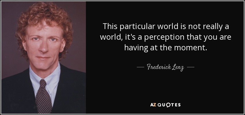 This particular world is not really a world, it's a perception that you are having at the moment. - Frederick Lenz