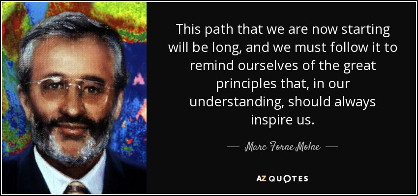 This path that we are now starting will be long, and we must follow it to remind ourselves of the great principles that, in our understanding, should always inspire us. - Marc Forne Molne