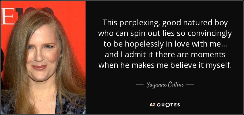 This perplexing, good natured boy who can spin out lies so convincingly to be hopelessly in love with me ... and I admit it there are moments when he makes me believe it myself. - Suzanne Collins