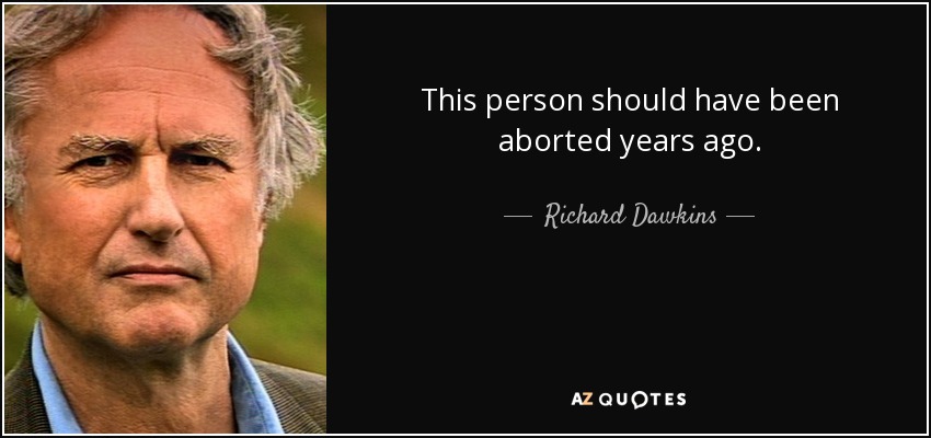 This person should have been aborted years ago. - Richard Dawkins