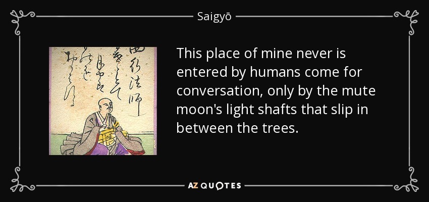 This place of mine never is entered by humans come for conversation, only by the mute moon's light shafts that slip in between the trees. - Saigyō