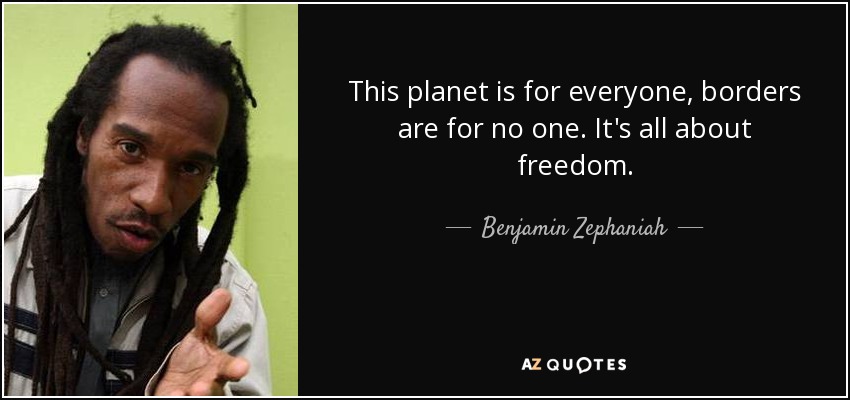 This planet is for everyone, borders are for no one. It's all about freedom. - Benjamin Zephaniah