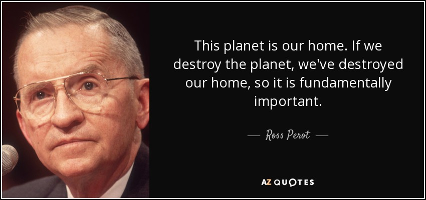 This planet is our home. If we destroy the planet, we've destroyed our home, so it is fundamentally important. - Ross Perot