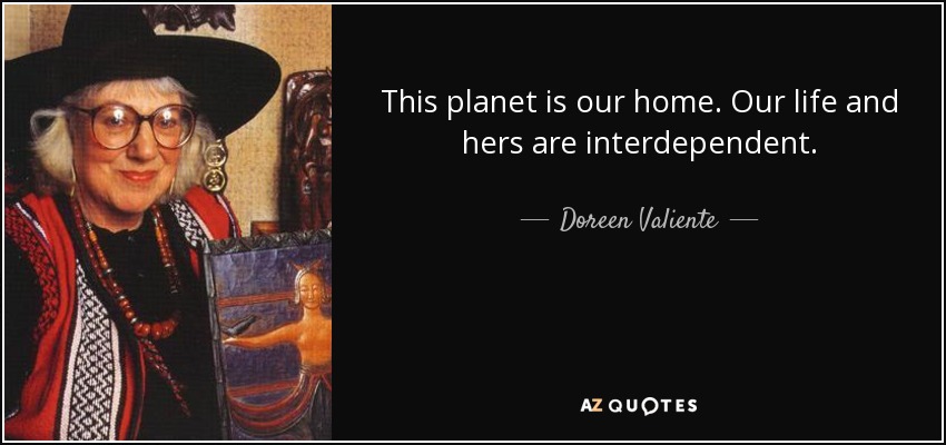 This planet is our home. Our life and hers are interdependent. - Doreen Valiente