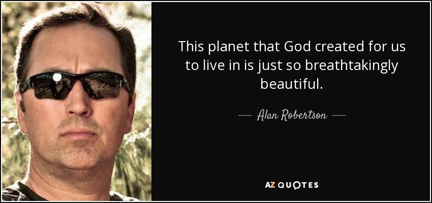 This planet that God created for us to live in is just so breathtakingly beautiful. - Alan Robertson
