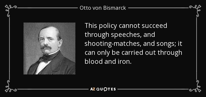This policy cannot succeed through speeches, and shooting-matches, and songs; it can only be carried out through blood and iron. - Otto von Bismarck