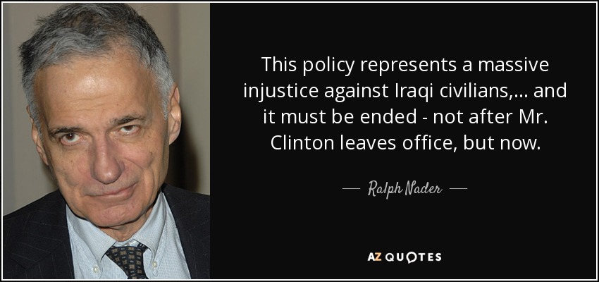 This policy represents a massive injustice against Iraqi civilians, ... and it must be ended - not after Mr. Clinton leaves office, but now. - Ralph Nader