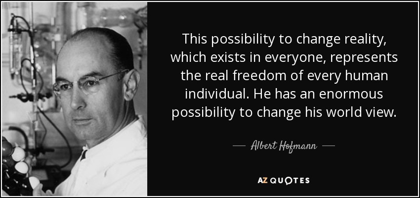 This possibility to change reality, which exists in everyone, represents the real freedom of every human individual. He has an enormous possibility to change his world view. - Albert Hofmann