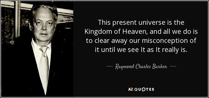 This present universe is the Kingdom of Heaven, and all we do is to clear away our misconception of it until we see It as It really is. - Raymond Charles Barker