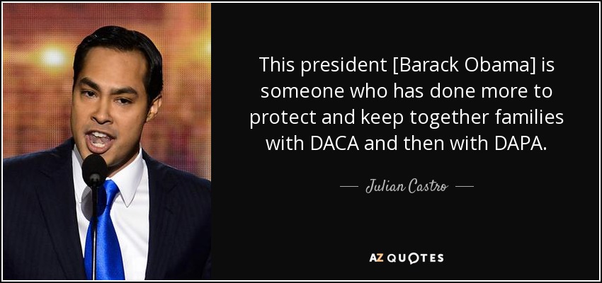 This president [Barack Obama] is someone who has done more to protect and keep together families with DACA and then with DAPA. - Julian Castro