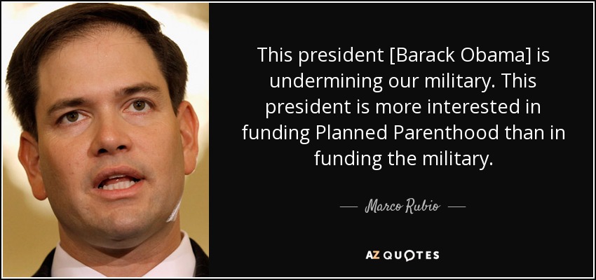This president [Barack Obama] is undermining our military. This president is more interested in funding Planned Parenthood than in funding the military. - Marco Rubio