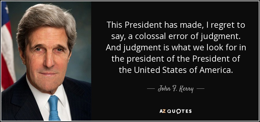 This President has made, I regret to say, a colossal error of judgment. And judgment is what we look for in the president of the President of the United States of America. - John F. Kerry