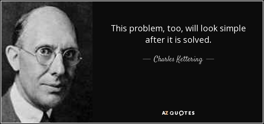 This problem, too, will look simple after it is solved. - Charles Kettering