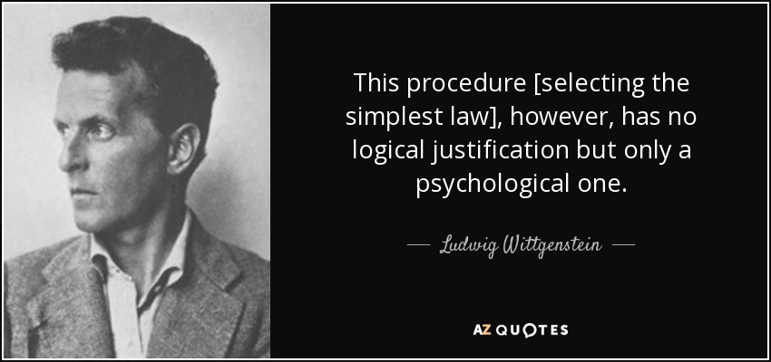 This procedure [selecting the simplest law], however, has no logical justification but only a psychological one. - Ludwig Wittgenstein