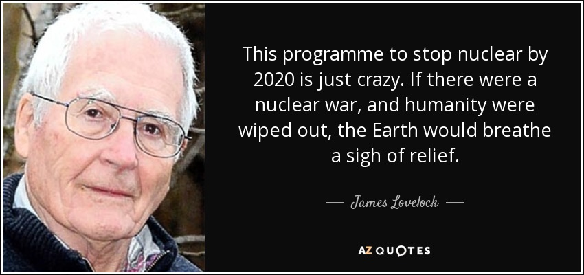 This programme to stop nuclear by 2020 is just crazy. If there were a nuclear war, and humanity were wiped out, the Earth would breathe a sigh of relief. - James Lovelock