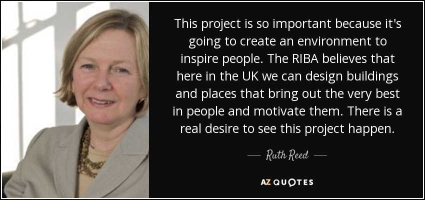 This project is so important because it's going to create an environment to inspire people. The RIBA believes that here in the UK we can design buildings and places that bring out the very best in people and motivate them. There is a real desire to see this project happen. - Ruth Reed