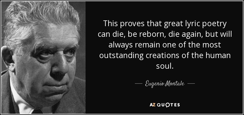 This proves that great lyric poetry can die, be reborn, die again, but will always remain one of the most outstanding creations of the human soul. - Eugenio Montale