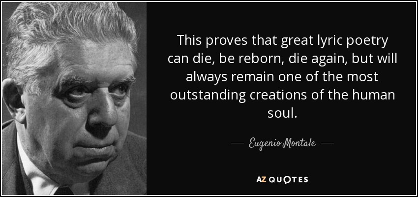 This proves that great lyric poetry can die, be reborn, die again, but will always remain one of the most outstanding creations of the human soul. - Eugenio Montale