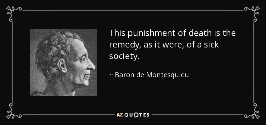 This punishment of death is the remedy, as it were, of a sick society. - Baron de Montesquieu
