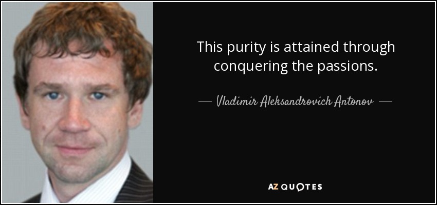 This purity is attained through conquering the passions. - Vladimir Aleksandrovich Antonov