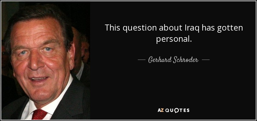 This question about Iraq has gotten personal. - Gerhard Schroder