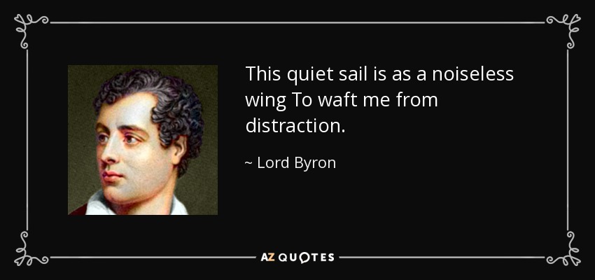 This quiet sail is as a noiseless wing To waft me from distraction. - Lord Byron