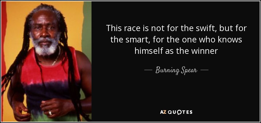 This race is not for the swift, but for the smart, for the one who knows himself as the winner - Burning Spear