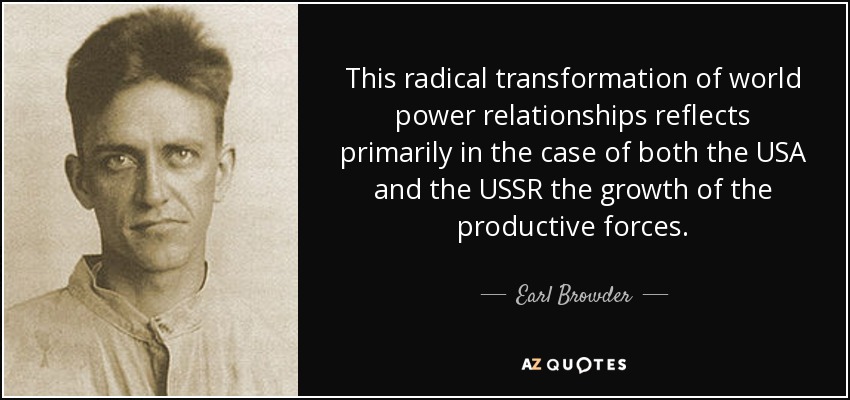 This radical transformation of world power relationships reflects primarily in the case of both the USA and the USSR the growth of the productive forces. - Earl Browder