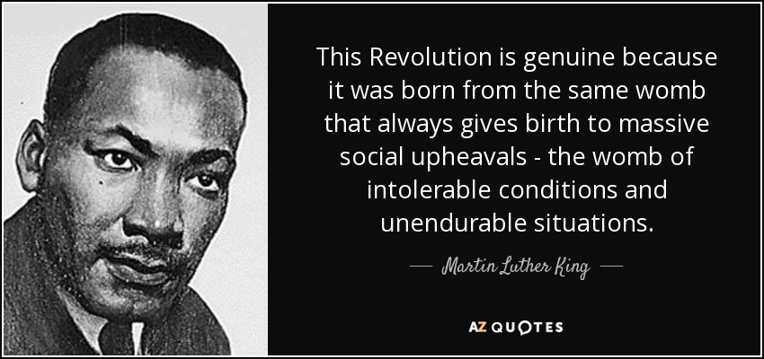 This Revolution is genuine because it was born from the same womb that always gives birth to massive social upheavals - the womb of intolerable conditions and unendurable situations. - Martin Luther King, Jr.